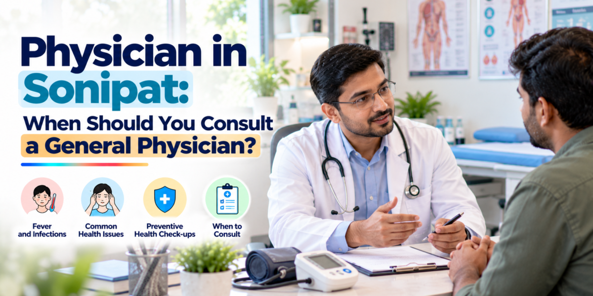 Physician in Sonipat: When Should You Consult a General Physician?